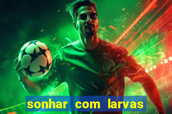 sonhar com larvas no jogo do bicho